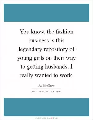 You know, the fashion business is this legendary repository of young girls on their way to getting husbands. I really wanted to work Picture Quote #1