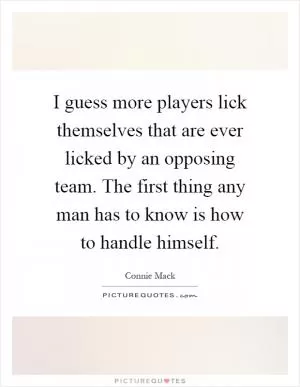 I guess more players lick themselves that are ever licked by an opposing team. The first thing any man has to know is how to handle himself Picture Quote #1