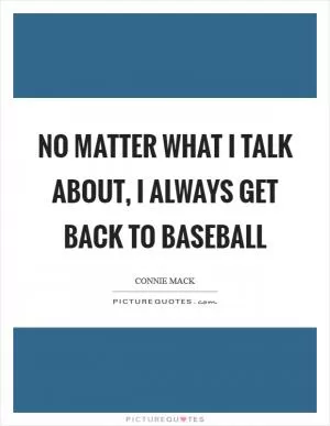 No matter what I talk about, I always get back to baseball Picture Quote #1