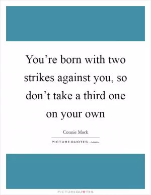You’re born with two strikes against you, so don’t take a third one on your own Picture Quote #1