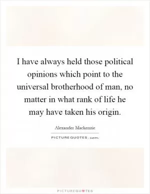 I have always held those political opinions which point to the universal brotherhood of man, no matter in what rank of life he may have taken his origin Picture Quote #1