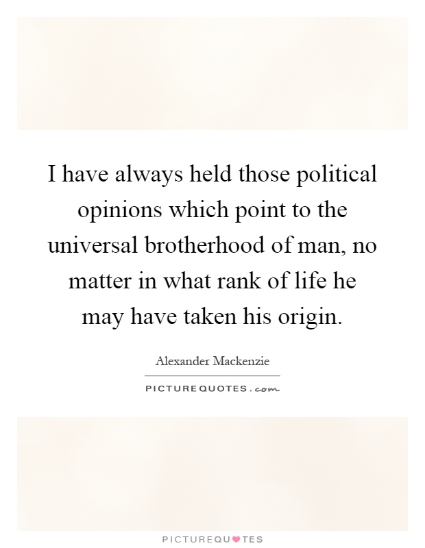 I have always held those political opinions which point to the universal brotherhood of man, no matter in what rank of life he may have taken his origin Picture Quote #1