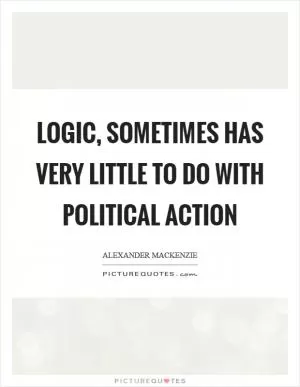 Logic, sometimes has very little to do with political action Picture Quote #1