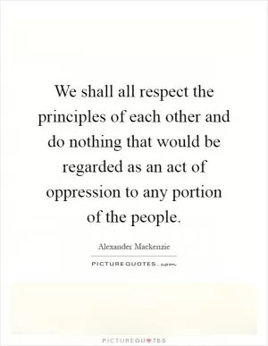 We shall all respect the principles of each other and do nothing that would be regarded as an act of oppression to any portion of the people Picture Quote #1