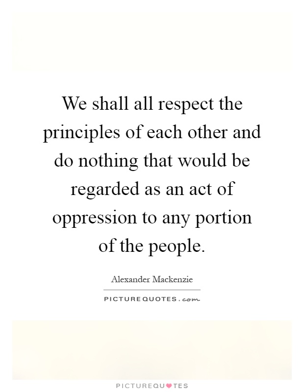 We shall all respect the principles of each other and do nothing that would be regarded as an act of oppression to any portion of the people Picture Quote #1