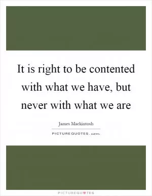 It is right to be contented with what we have, but never with what we are Picture Quote #1