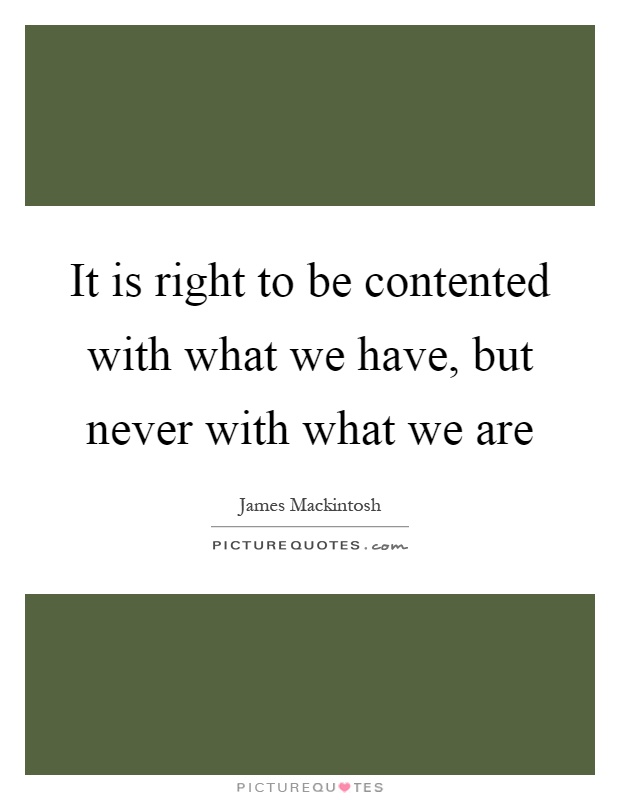 It is right to be contented with what we have, but never with what we are Picture Quote #1