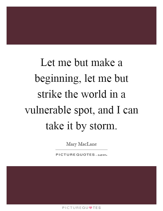 Let me but make a beginning, let me but strike the world in a vulnerable spot, and I can take it by storm Picture Quote #1