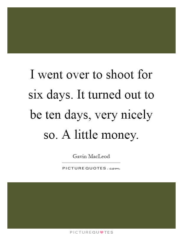 I went over to shoot for six days. It turned out to be ten days, very nicely so. A little money Picture Quote #1