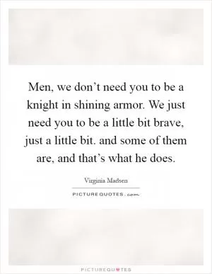 Men, we don’t need you to be a knight in shining armor. We just need you to be a little bit brave, just a little bit. and some of them are, and that’s what he does Picture Quote #1