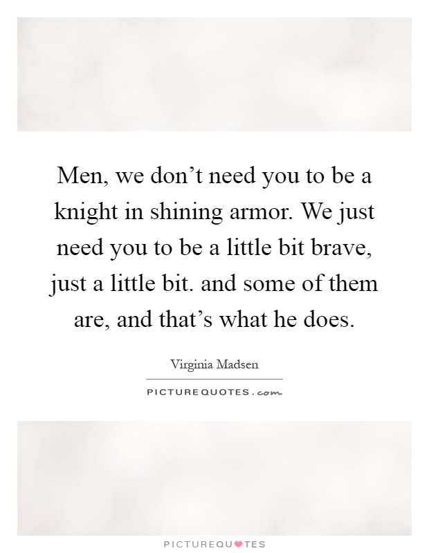 Men, we don't need you to be a knight in shining armor. We just need you to be a little bit brave, just a little bit. and some of them are, and that's what he does Picture Quote #1