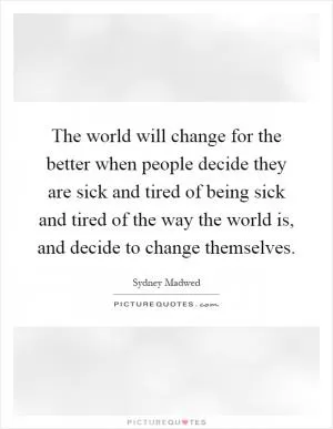 The world will change for the better when people decide they are sick and tired of being sick and tired of the way the world is, and decide to change themselves Picture Quote #1