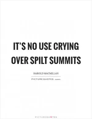 It’s no use crying over spilt summits Picture Quote #1