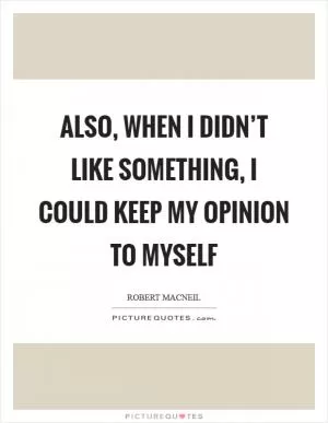 Also, when I didn’t like something, I could keep my opinion to myself Picture Quote #1