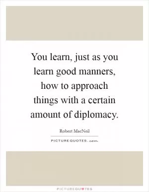 You learn, just as you learn good manners, how to approach things with a certain amount of diplomacy Picture Quote #1