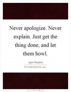 Never apologize. Never explain. Just get the thing done, and let them howl Picture Quote #1