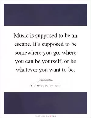 Music is supposed to be an escape. It’s supposed to be somewhere you go, where you can be yourself, or be whatever you want to be Picture Quote #1