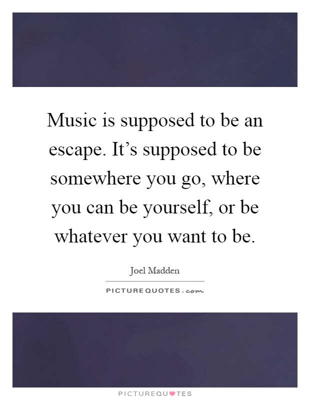 Music is supposed to be an escape. It's supposed to be somewhere you go, where you can be yourself, or be whatever you want to be Picture Quote #1