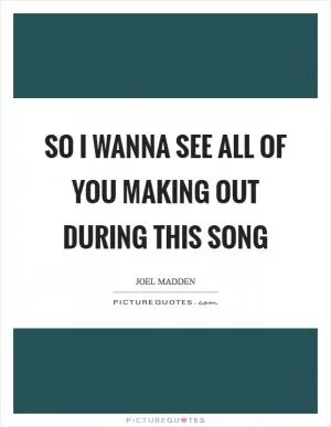So I wanna see all of you making out during this song Picture Quote #1