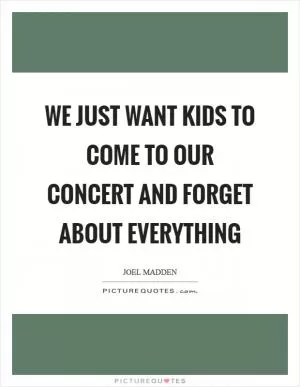 We just want kids to come to our concert and forget about everything Picture Quote #1