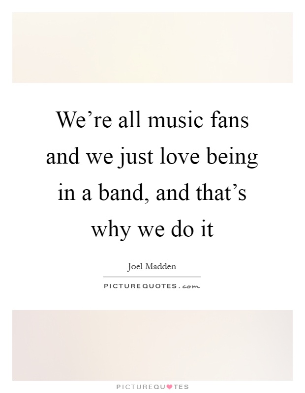 We're all music fans and we just love being in a band, and that's why we do it Picture Quote #1