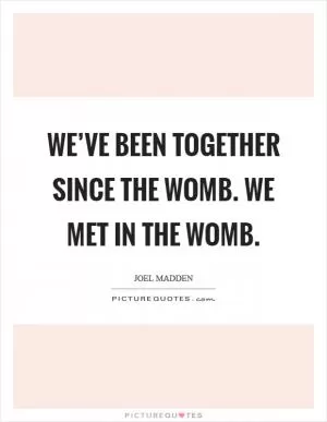 We’ve been together since the womb. We met in the womb Picture Quote #1