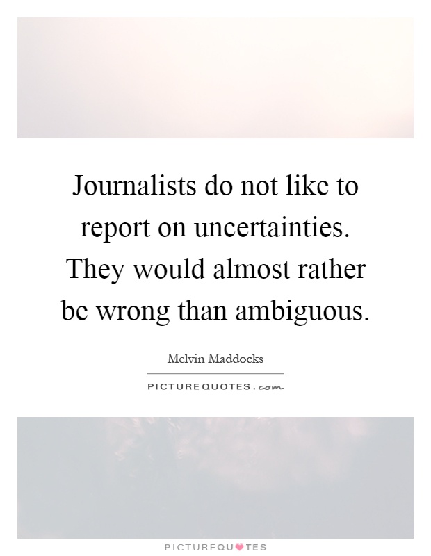 Journalists do not like to report on uncertainties. They would almost rather be wrong than ambiguous Picture Quote #1