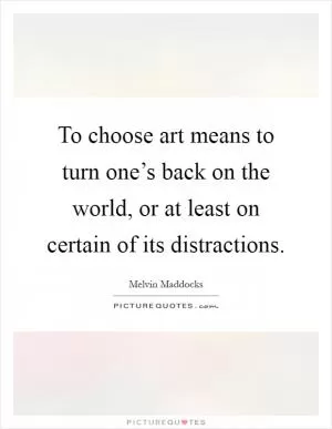 To choose art means to turn one’s back on the world, or at least on certain of its distractions Picture Quote #1