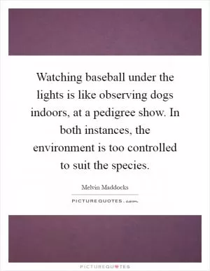 Watching baseball under the lights is like observing dogs indoors, at a pedigree show. In both instances, the environment is too controlled to suit the species Picture Quote #1