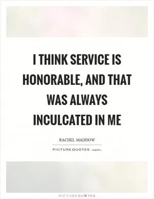 I think service is honorable, and that was always inculcated in me Picture Quote #1