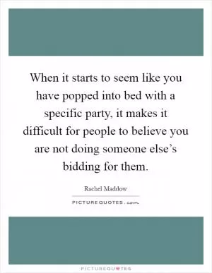 When it starts to seem like you have popped into bed with a specific party, it makes it difficult for people to believe you are not doing someone else’s bidding for them Picture Quote #1