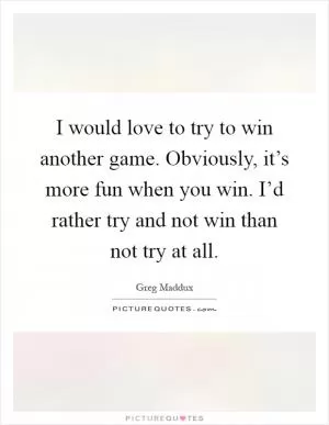 I would love to try to win another game. Obviously, it’s more fun when you win. I’d rather try and not win than not try at all Picture Quote #1