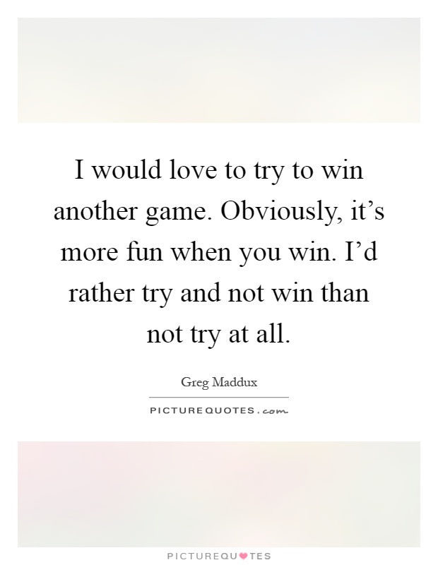 I would love to try to win another game. Obviously, it's more fun when you win. I'd rather try and not win than not try at all Picture Quote #1