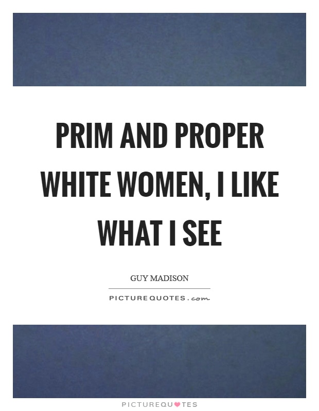 Prim and proper white women, I like what I see Picture Quote #1