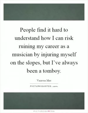 People find it hard to understand how I can risk ruining my career as a musician by injuring myself on the slopes, but I’ve always been a tomboy Picture Quote #1