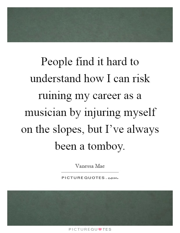 People find it hard to understand how I can risk ruining my career as a musician by injuring myself on the slopes, but I've always been a tomboy Picture Quote #1
