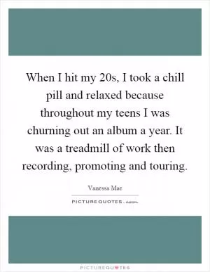 When I hit my 20s, I took a chill pill and relaxed because throughout my teens I was churning out an album a year. It was a treadmill of work then recording, promoting and touring Picture Quote #1