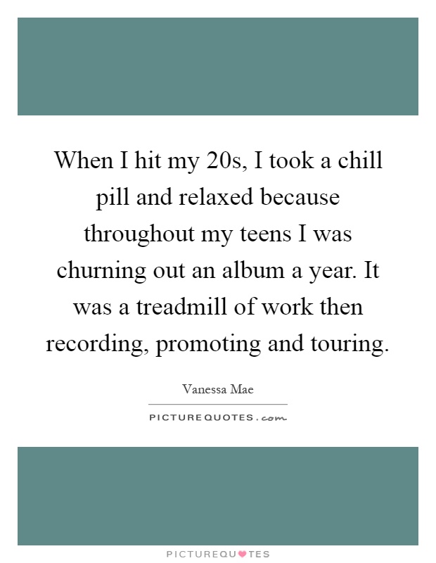 When I hit my 20s, I took a chill pill and relaxed because throughout my teens I was churning out an album a year. It was a treadmill of work then recording, promoting and touring Picture Quote #1