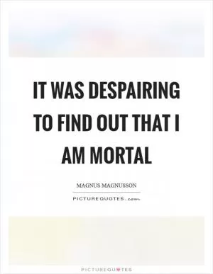 It was despairing to find out that I am mortal Picture Quote #1