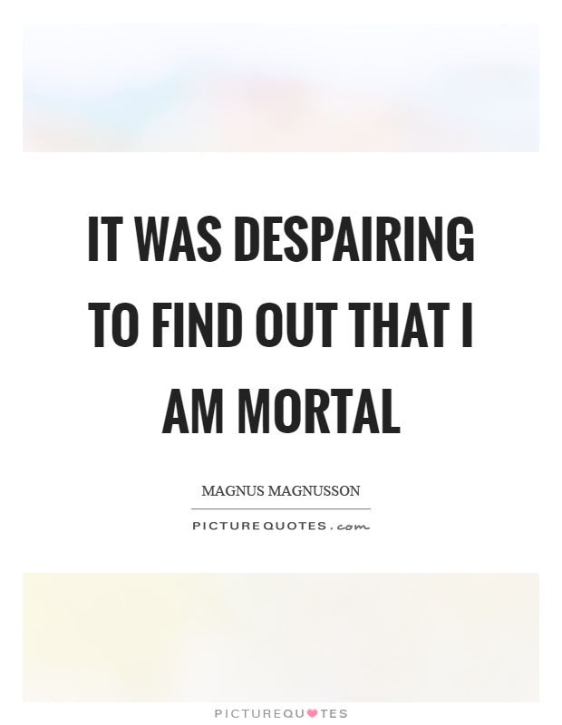 It was despairing to find out that I am mortal Picture Quote #1