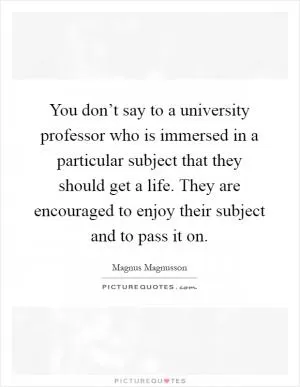 You don’t say to a university professor who is immersed in a particular subject that they should get a life. They are encouraged to enjoy their subject and to pass it on Picture Quote #1