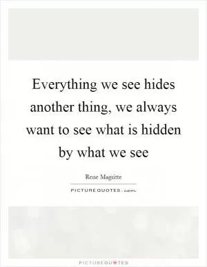 Everything we see hides another thing, we always want to see what is hidden by what we see Picture Quote #1