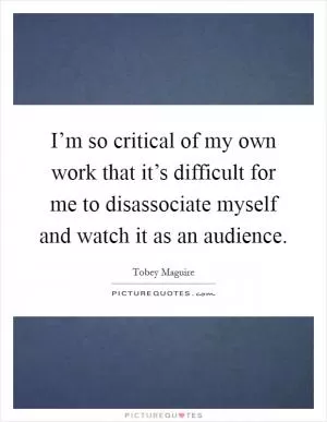 I’m so critical of my own work that it’s difficult for me to disassociate myself and watch it as an audience Picture Quote #1