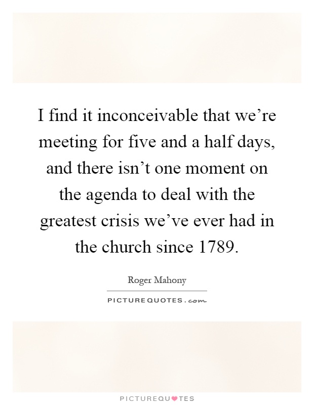I find it inconceivable that we're meeting for five and a half days, and there isn't one moment on the agenda to deal with the greatest crisis we've ever had in the church since 1789 Picture Quote #1