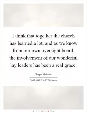 I think that together the church has learned a lot, and as we know from our own oversight board, the involvement of our wonderful lay leaders has been a real grace Picture Quote #1