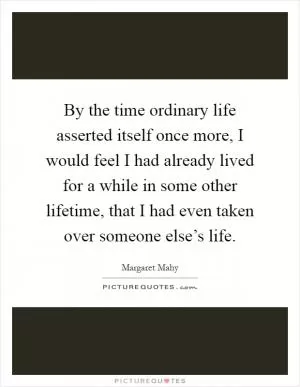 By the time ordinary life asserted itself once more, I would feel I had already lived for a while in some other lifetime, that I had even taken over someone else’s life Picture Quote #1