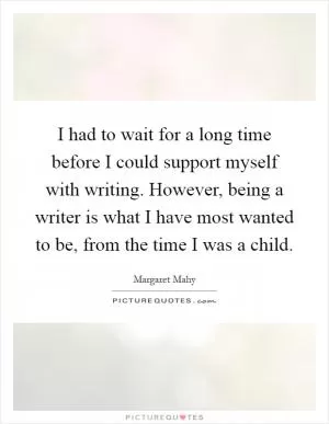 I had to wait for a long time before I could support myself with writing. However, being a writer is what I have most wanted to be, from the time I was a child Picture Quote #1
