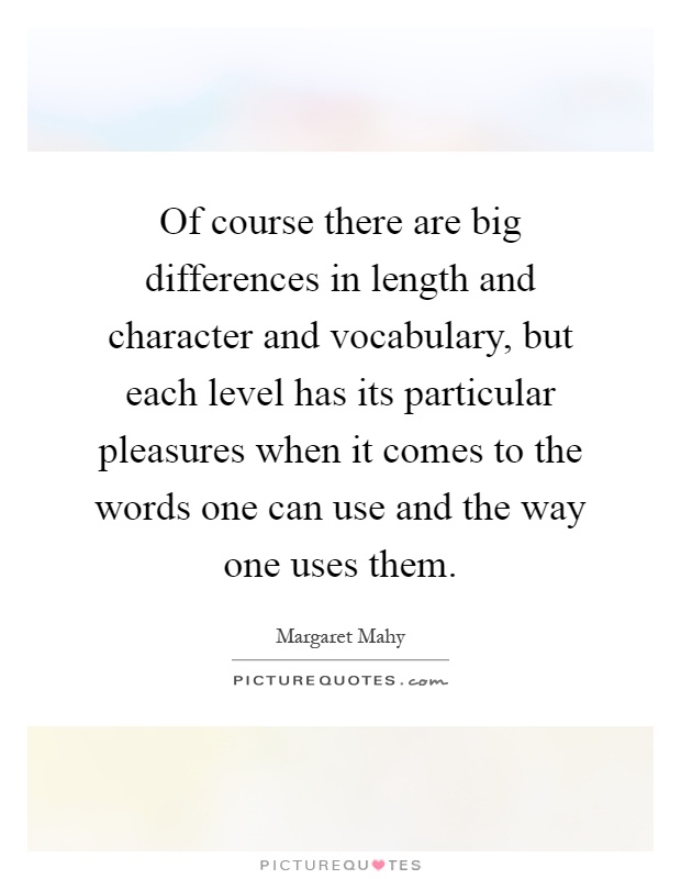Of course there are big differences in length and character and vocabulary, but each level has its particular pleasures when it comes to the words one can use and the way one uses them Picture Quote #1