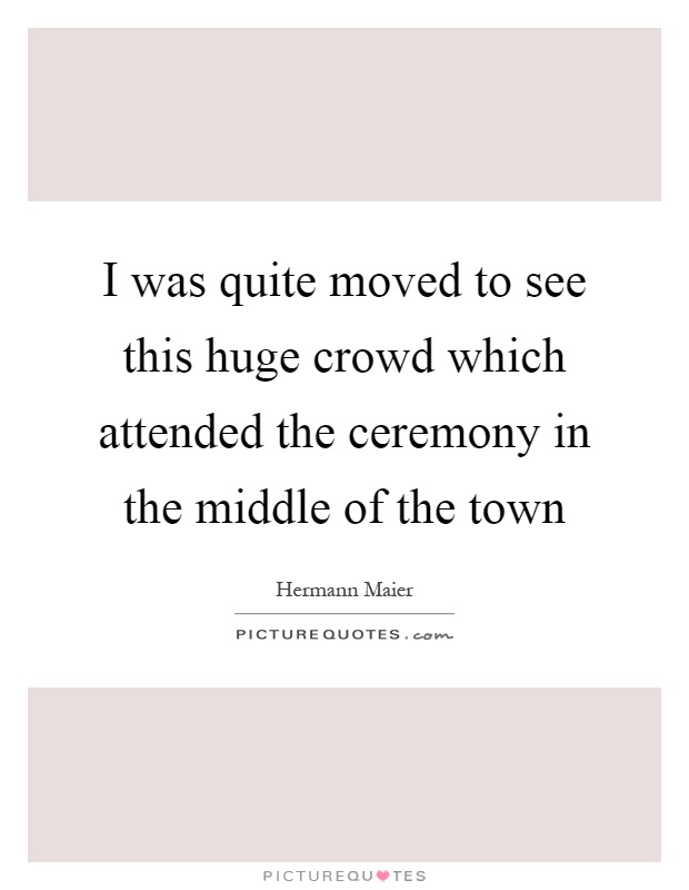 I was quite moved to see this huge crowd which attended the ceremony in the middle of the town Picture Quote #1
