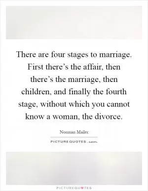 There are four stages to marriage. First there’s the affair, then there’s the marriage, then children, and finally the fourth stage, without which you cannot know a woman, the divorce Picture Quote #1